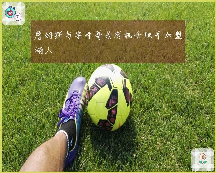詹姆斯与字母哥或有机会联手加盟湖人
