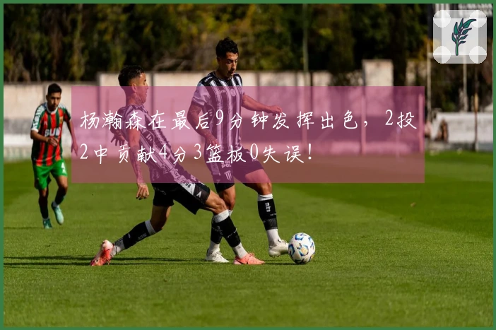 杨瀚森在最后9分钟发挥出色，2投2中贡献4分3篮板0失误！